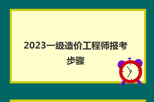 2023一级造价工程师报考步骤(2021年一级造价工程师考试报名)