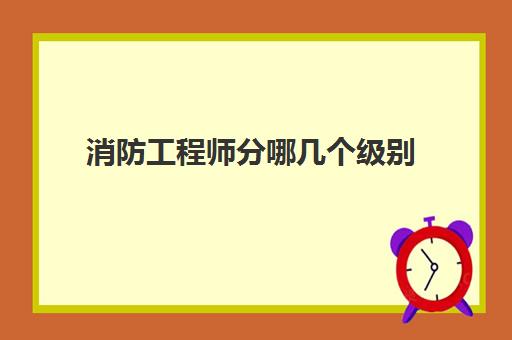 消防工程师分哪几个级别 消防工程师分几级