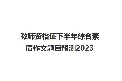 教师资格证下半年综合素质作文题目预测2023 2023下半年教师资格证作文主题预测