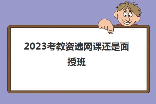 2023考教资选网课还是面授班(长沙口碑好的教资培训机构)