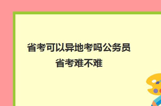 省考可以异地考吗公务员省考难不难