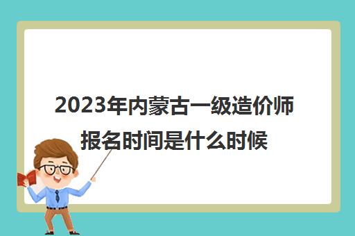 2023年内蒙古一级造价师报名时间是什么时候(2023年内蒙古一级造价工程师报考条件)