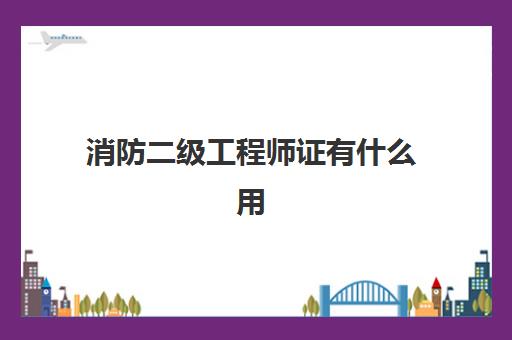 消防二级工程师证有什么用 2023二级消防工程师证书的用途