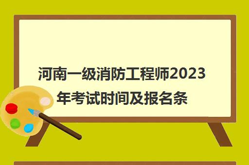 河南一级消防工程师2023年考试时间及报名条件(河南一级消防工程师2023年考试时间及报名条件要求)