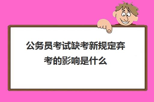 公务员考试缺考新规定弃考的影响是什么