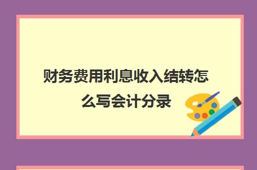 财务费用利息收入结转怎么写会计分录(财务费用利息收入结转损益会计分录)