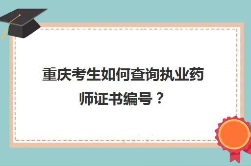 重庆考生如何查询执业药师证书编号？(重庆执业药师查询成绩)