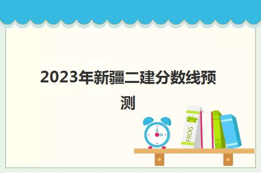 2023年新疆二建分数线预测(新疆往年二建分数线)