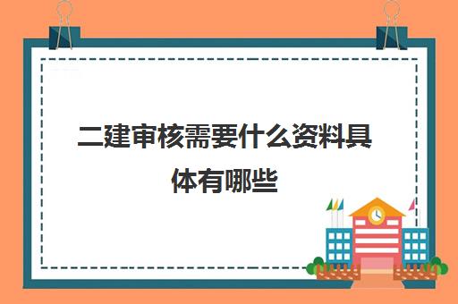 二建审核需要什么资料具体有哪些(二建审核程序)