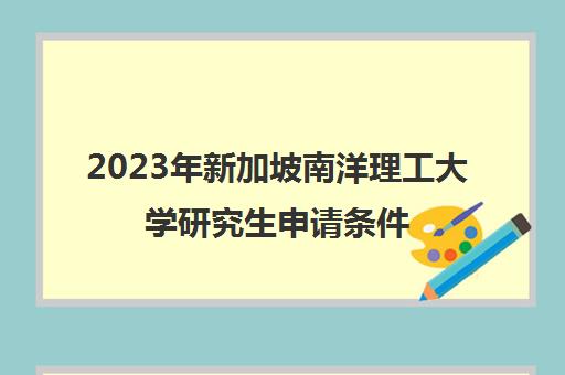 2023年新加坡南洋理工大学研究生申请条件(新加坡南洋理工大学研究生入学要求一览)