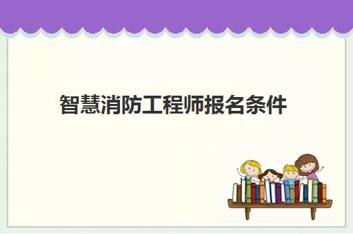 智慧消防工程师报名条件 智慧消防工程师有用吗