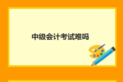 中级会计考试难吗(中级会计考试难吗现在)