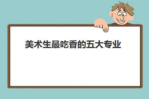 美术生最吃香的五大专业(美术生最吃香的五大专业有哪些)