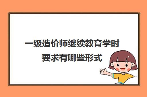 一级造价师继续教育学时要求有哪些形式