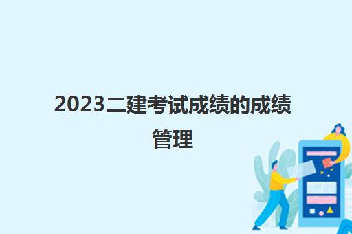 2023二建考试成绩的成绩管理(2023年吉林省二建分数线)