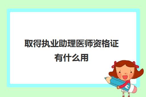 取得执业助理医师资格证有什么用(助理医师资格考试的合格标准是什么)