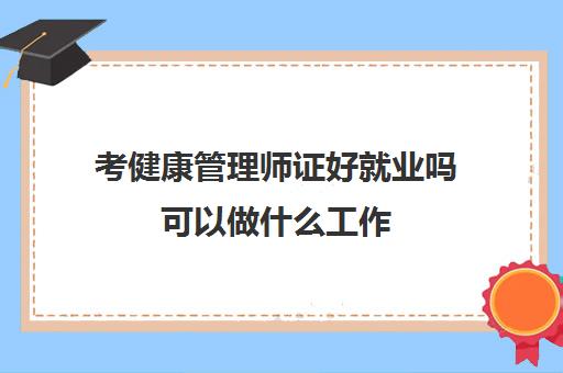 考健康管理师证好就业吗可以做什么工作(考个健康管理师证好找工作吗)