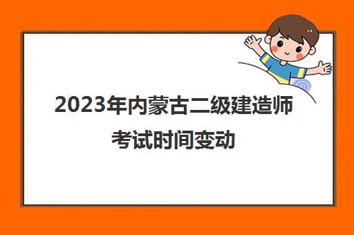 2023年内蒙古二级建造师考试时间变动(二建考试需要带什么)