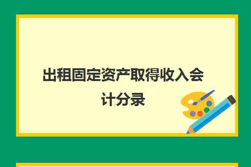 出租固定资产取得收入会计分录(出租固定资产的收入属于什么会计科目)