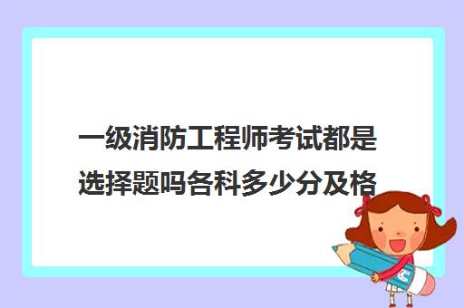 一级消防工程师考试都是选择题吗各科多少分及格