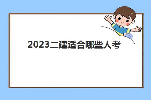 2023二建适合哪些人考(二建需要工作几年能考)