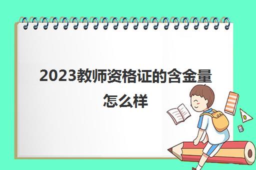 2023教师资格证的含金量怎么样(贵州教师资格考试准考证打印入口)