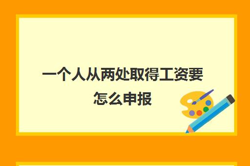 一个人从两处取得工资要怎么申报(一个人在两处取得工资)