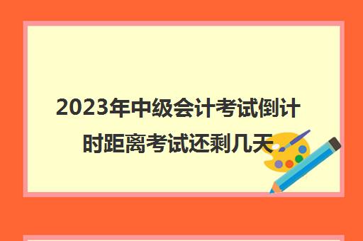 2023年中级会计考试倒计时距离考试还剩几天(2021年中级会计考试还有多少天)