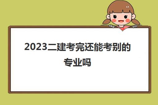 2023二建考完还能考别的专业吗(二建的专业选哪个好)