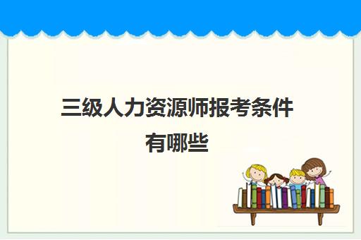 三级人力资源师报考条件有哪些,2023三级人力资源师报考条件