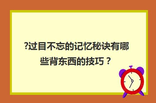 ?过目不忘的记忆秘诀有哪些背东西的技巧？(过目不忘的记忆秘诀有哪些背东西的技巧和方法)