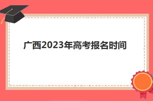 广西2023年高考报名时间(广西2023年高考报名时间结束了吗)
