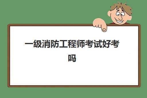 一级消防工程师考试好考吗 一级消防工程师好考吗