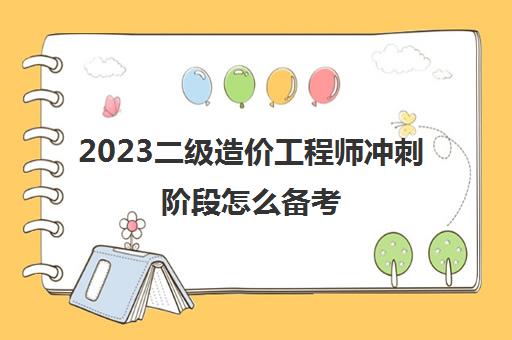2023二级造价工程师冲刺阶段怎么备考(2023年湖南省二级造价工程师考试事项)