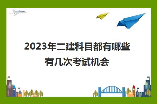 2023年二建科目都有哪些有几次考试机会