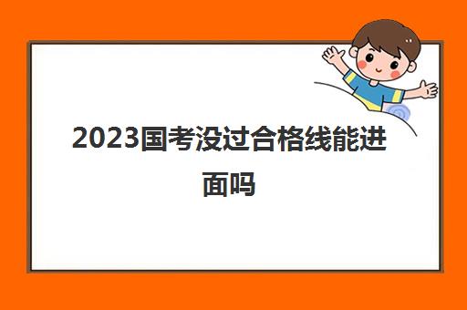 2023国考没过合格线能进面吗(国考最低分数线是多少)