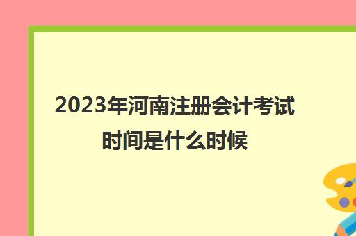 2023年河南注册会计考试时间是什么时候(河南省注册会计师什么时候考试)