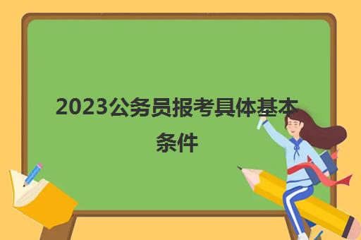 2023公务员报考具体基本条件(公务员报考条件学历要求)