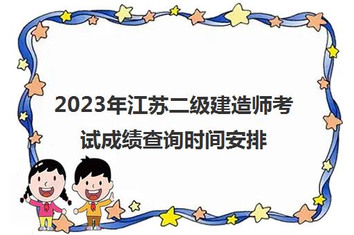 2023年江苏二级建造师考试成绩查询时间安排(2021年江苏二级建造师考试结果公布时间)