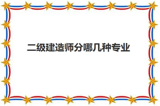 二级建造师分哪几种专业 2023二级建造师的专业发展前景