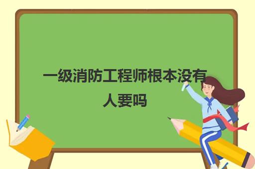 一级消防工程师根本没有人要吗 2023考一级消防工程师有什么用