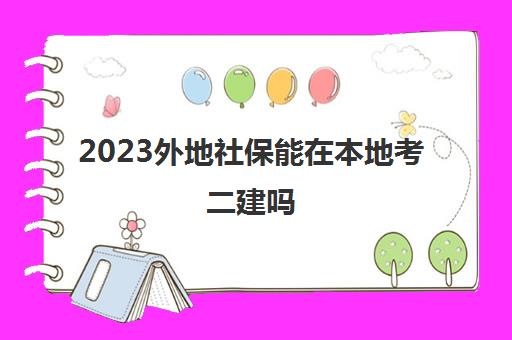 2023外地社保能在本地考二建吗(二级建造师报考社保要求)