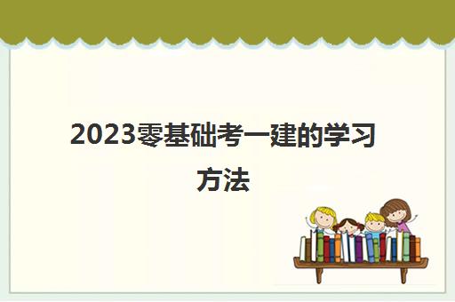 2023零基础考一建的学习方法(零基础考一建好考的专业)