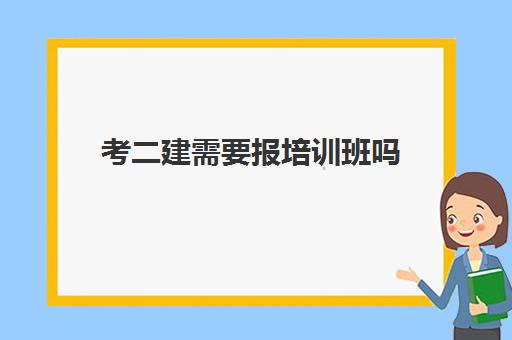 考二建需要报培训班吗 零基础考二建怎么备考