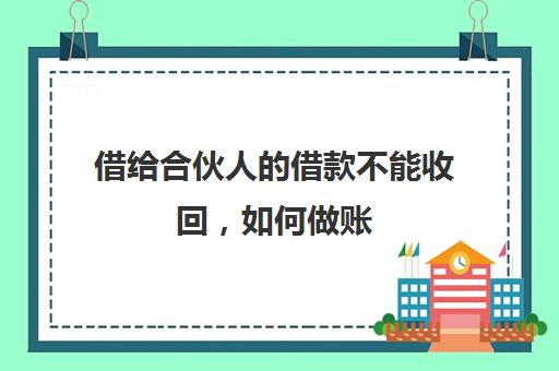 借给合伙人的借款不能收回，如何做账(合伙人借钱不还怎么办)