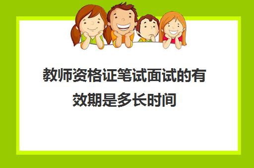 教师资格证笔试面试的有效期是多长时间 教师资格证笔试面试的有效期是多久