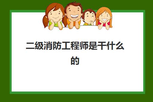 二级消防工程师是干什么的 二级消防工程师报考条件