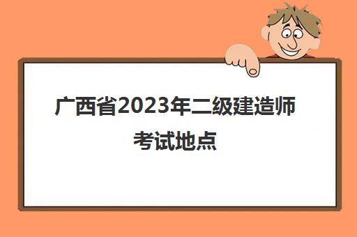 广西省2023年二级建造师考试地点 2023年广西二建考试地点