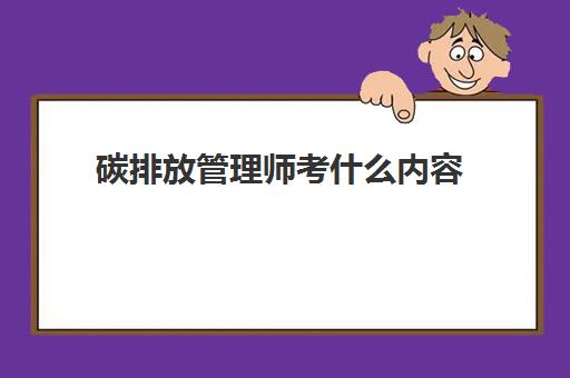 碳排放管理师考什么内容 碳排放管理师的考试内容