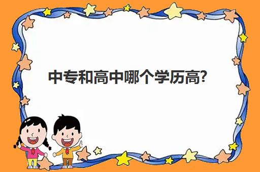 中专和高中哪个学历高?(全日制中专和高中哪个学历高)